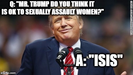Isis | Q: "MR. TRUMP DO YOU THINK IT IS OK TO SEXUALLY ASSAULT WOMEN?"; A: "ISIS" | image tagged in donald trump | made w/ Imgflip meme maker