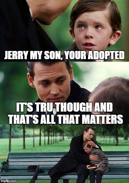 Finding Neverland | JERRY MY SON, YOUR ADOPTED; IT'S TRU THOUGH AND THAT'S ALL THAT MATTERS | image tagged in memes,finding neverland | made w/ Imgflip meme maker