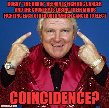 yes it is. it's not even closely related. what is wrong with your head? you got dain bramage? | BOBBY "THE BRAIN" HEENAN IS FIGHTING CANCER  AND THE COUNTRY IS LOSING THEIR MINDS FIGHTING EACH OTHER OVER WHICH CANCER TO ELECT; COINCIDENCE? | image tagged in bobby heenan | made w/ Imgflip meme maker
