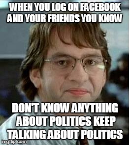 WHEN YOU LOG ON FACEBOOK AND YOUR FRIENDS YOU KNOW; DON'T KNOW ANYTHING ABOUT POLITICS KEEP TALKING ABOUT POLITICS | image tagged in politics | made w/ Imgflip meme maker