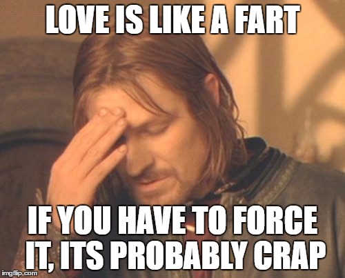Frustrated Boromir | LOVE IS LIKE A FART; IF YOU HAVE TO FORCE IT, ITS PROBABLY CRAP | image tagged in memes,frustrated boromir | made w/ Imgflip meme maker