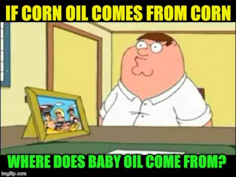 IF CORN OIL COMES FROM CORN WHERE DOES BABY OIL COME FROM? | made w/ Imgflip meme maker