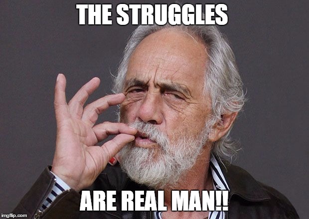 Real | THE STRUGGLES; ARE REAL MAN!! | image tagged in chong,struggles,real | made w/ Imgflip meme maker