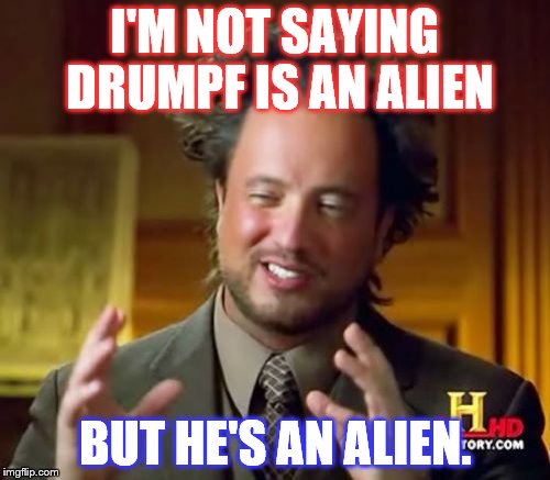 Ancient Aliens | I'M NOT SAYING DRUMPF IS AN ALIEN; BUT HE'S AN ALIEN. | image tagged in memes,ancient aliens | made w/ Imgflip meme maker