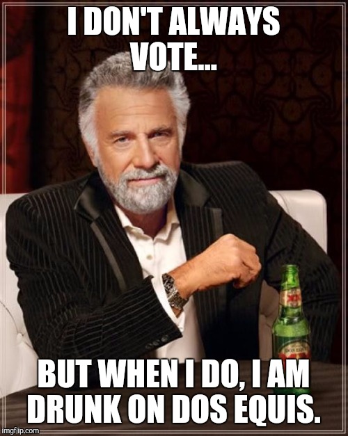 The Most Interesting Man In The World Meme | I DON'T ALWAYS VOTE... BUT WHEN I DO, I AM DRUNK ON DOS EQUIS. | image tagged in memes,the most interesting man in the world,election 2016 | made w/ Imgflip meme maker