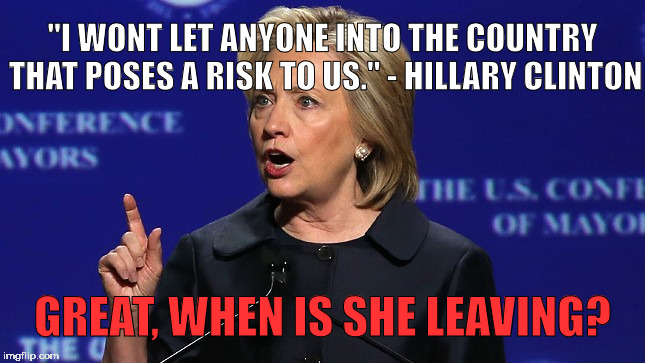 Hillary LULZ so funny | "I WONT LET ANYONE INTO THE COUNTRY THAT POSES A RISK TO US." - HILLARY CLINTON; GREAT, WHEN IS SHE LEAVING? | image tagged in hillary clinton lying democrat liberal,hillary clinton 2016,trump,political meme | made w/ Imgflip meme maker