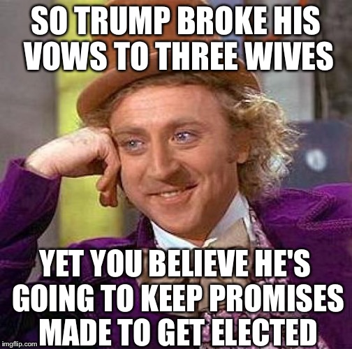 Creepy Condescending Wonka | SO TRUMP BROKE HIS VOWS TO THREE WIVES; YET YOU BELIEVE HE'S GOING TO KEEP PROMISES MADE TO GET ELECTED | image tagged in memes,creepy condescending wonka,trump 2016,election 2016 | made w/ Imgflip meme maker