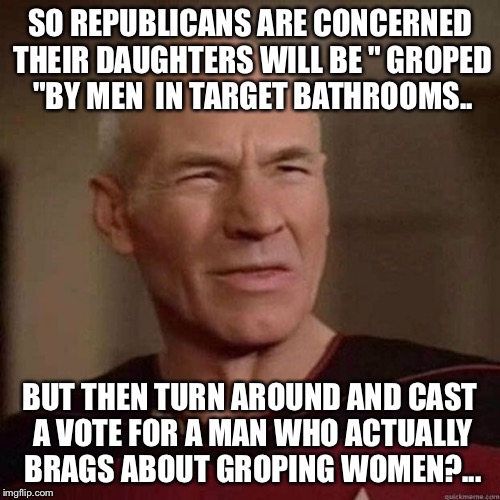 Dafuq Picard | SO REPUBLICANS ARE CONCERNED THEIR DAUGHTERS WILL BE " GROPED "BY MEN  IN TARGET BATHROOMS.. BUT THEN TURN AROUND AND CAST A VOTE FOR A MAN WHO ACTUALLY BRAGS ABOUT GROPING WOMEN?... | image tagged in dafuq picard | made w/ Imgflip meme maker