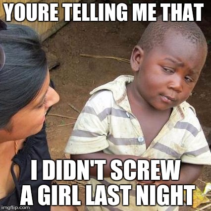 Third World Skeptical Kid | YOURE TELLING ME THAT; I DIDN'T SCREW A GIRL LAST NIGHT | image tagged in memes,third world skeptical kid | made w/ Imgflip meme maker