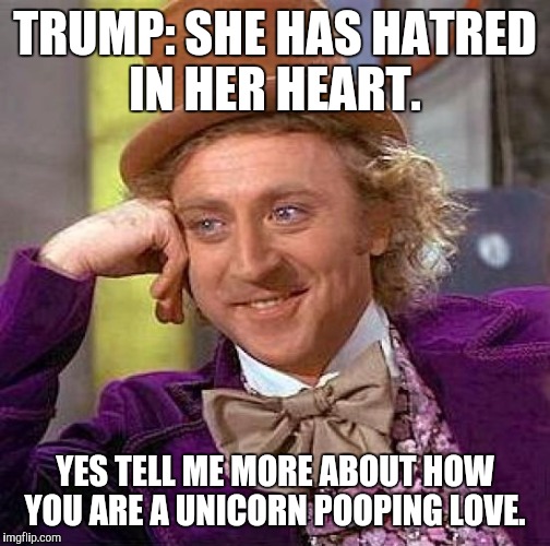 Creepy Condescending Wonka | TRUMP: SHE HAS HATRED IN HER HEART. YES TELL ME MORE ABOUT HOW YOU ARE A UNICORN POOPING LOVE. | image tagged in memes,creepy condescending wonka | made w/ Imgflip meme maker
