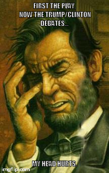 Face palm lincoln | FIRST THE PLAY, NOW THE TRUMP/CLINTON DEBATES... MY HEAD HURTS. | image tagged in face palm lincoln | made w/ Imgflip meme maker