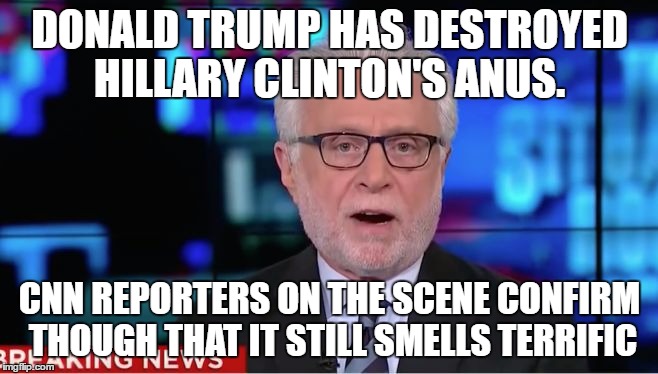 Wolf Blitzer | DONALD TRUMP HAS DESTROYED HILLARY CLINTON'S ANUS. CNN REPORTERS ON THE SCENE CONFIRM THOUGH THAT IT STILL SMELLS TERRIFIC | image tagged in wolf blitzer | made w/ Imgflip meme maker