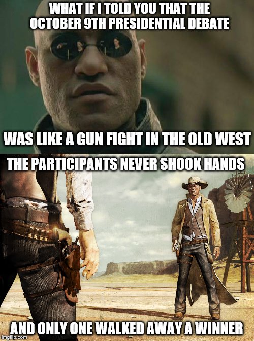 Matrix Morpheus on the Trump - Clinton Debate held on October 9th | WHAT IF I TOLD YOU THAT THE OCTOBER 9TH PRESIDENTIAL DEBATE; WAS LIKE A GUN FIGHT IN THE OLD WEST; THE PARTICIPANTS NEVER SHOOK HANDS; AND ONLY ONE WALKED AWAY A WINNER | image tagged in memes,matrix morpheus,election 2016,clinton vs trump civil war,presidential debate,funny | made w/ Imgflip meme maker