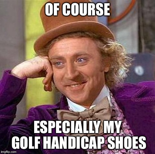 Creepy Condescending Wonka Meme | OF COURSE ESPECIALLY MY GOLF HANDICAP SHOES | image tagged in memes,creepy condescending wonka | made w/ Imgflip meme maker