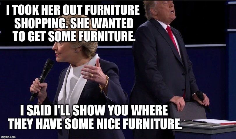 I know chairs. I have the best chairs.  | I TOOK HER OUT FURNITURE SHOPPING. SHE WANTED TO GET SOME FURNITURE. I SAID I'LL SHOW YOU WHERE THEY HAVE SOME NICE FURNITURE. | image tagged in trump chair,trump,presidential debate,election 2016 | made w/ Imgflip meme maker
