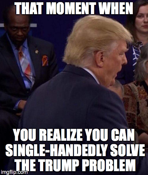 THAT MOMENT WHEN; YOU REALIZE YOU CAN SINGLE-HANDEDLY SOLVE THE TRUMP PROBLEM | image tagged in presidential debate,trump 2016,2016 presidential candidates,trump problem,donald trump memes,trump memes | made w/ Imgflip meme maker