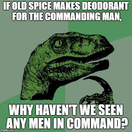 It's always the women who get the final say. | IF OLD SPICE MAKES DEODORANT FOR THE COMMANDING MAN, WHY HAVEN'T WE SEEN ANY MEN IN COMMAND? | image tagged in memes,philosoraptor | made w/ Imgflip meme maker