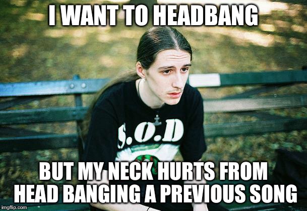 First World Metal Problems | I WANT TO HEADBANG; BUT MY NECK HURTS FROM HEAD BANGING A PREVIOUS SONG | image tagged in first world metal problems | made w/ Imgflip meme maker
