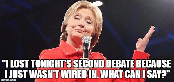 No Earpiece for Hillary. | "I LOST TONIGHT'S SECOND DEBATE BECAUSE I JUST WASN'T WIRED IN. WHAT CAN I SAY?" | image tagged in hillary clinton,political meme,hillary | made w/ Imgflip meme maker