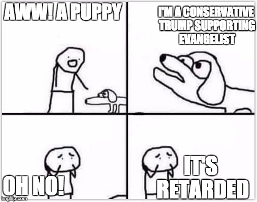 oh no its retarded (blank) | I'M A CONSERVATIVE TRUMP SUPPORTING EVANGELIST; AWW! A PUPPY; IT'S RETARDED; OH NO! | image tagged in oh no its retarded blank | made w/ Imgflip meme maker