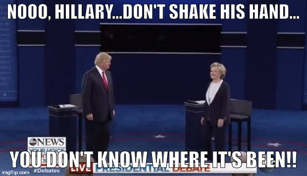Hillary, don't shake his hand! | NOOO, HILLARY...DON'T SHAKE HIS HAND... YOU DON'T KNOW WHERE IT'S BEEN!! | image tagged in hillary,trump,debate | made w/ Imgflip meme maker