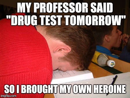 MY PROFESSOR SAID "DRUG TEST TOMORROW" SO I BROUGHT MY OWN HEROINE | made w/ Imgflip meme maker