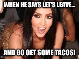 Kim K Sexy and she knows it | WHEN HE SAYS LET'S LEAVE... AND GO GET SOME TACOS! | image tagged in kim k sexy and she knows it | made w/ Imgflip meme maker