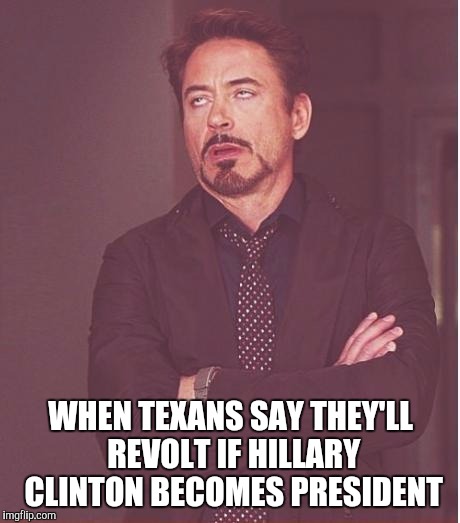 Face You Make Robert Downey Jr | WHEN TEXANS SAY THEY'LL REVOLT IF HILLARY CLINTON BECOMES PRESIDENT | image tagged in memes,face you make robert downey jr | made w/ Imgflip meme maker