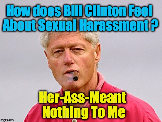 bill clinton cigar | How does Bill Clinton Feel About Sexual Harassment ? Her-Ass-Meant Nothing To Me | image tagged in bill clinton cigar | made w/ Imgflip meme maker
