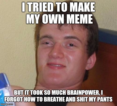 10 Guy Meme | I TRIED TO MAKE MY OWN MEME; BUT IT TOOK SO MUCH BRAINPOWER, I FORGOT HOW TO BREATHE AND SHIT MY PANTS | image tagged in memes,10 guy | made w/ Imgflip meme maker