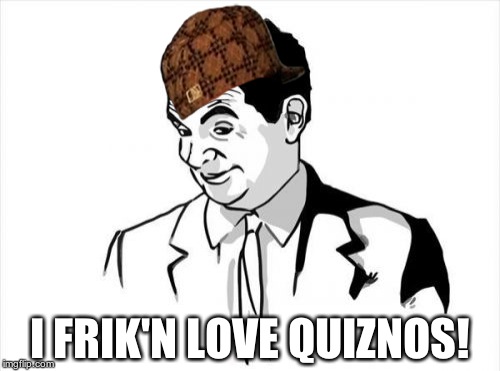 If You Know What I Mean Bean | I FRIK'N LOVE QUIZNOS! | image tagged in memes,if you know what i mean bean,scumbag | made w/ Imgflip meme maker