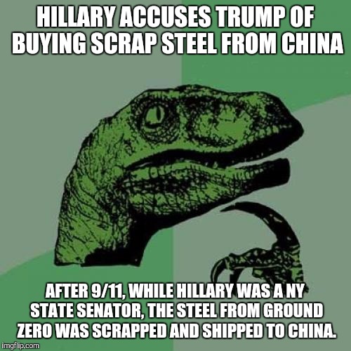 Philosoraptor | HILLARY ACCUSES TRUMP OF BUYING SCRAP STEEL FROM CHINA; AFTER 9/11, WHILE HILLARY WAS A NY STATE SENATOR, THE STEEL FROM GROUND ZERO WAS SCRAPPED AND SHIPPED TO CHINA. | image tagged in memes,philosoraptor | made w/ Imgflip meme maker