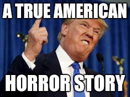 A TRUE AMERICAN; HORROR STORY | image tagged in trump | made w/ Imgflip meme maker