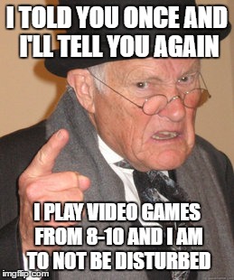 Back In My Day | I TOLD YOU ONCE AND I'LL TELL YOU AGAIN; I PLAY VIDEO GAMES FROM 8-10 AND I AM TO NOT BE DISTURBED | image tagged in memes,back in my day | made w/ Imgflip meme maker