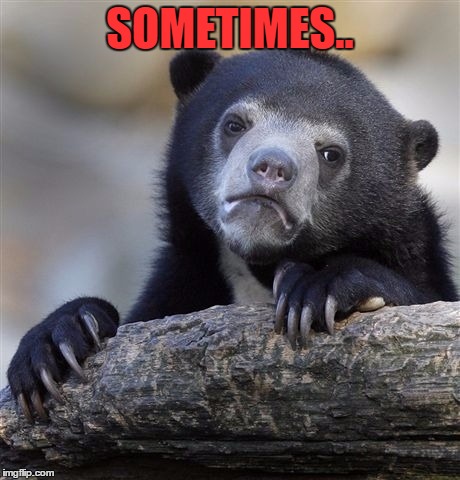 i write the rest of the joke as the title | SOMETIMES.. | image tagged in memes,confession bear | made w/ Imgflip meme maker