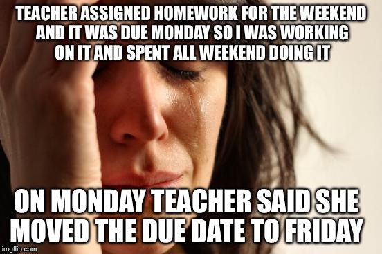 First World Problems Meme | TEACHER ASSIGNED HOMEWORK FOR THE WEEKEND AND IT WAS DUE MONDAY SO I WAS WORKING ON IT AND SPENT ALL WEEKEND DOING IT; ON MONDAY TEACHER SAID SHE MOVED THE DUE DATE TO FRIDAY | image tagged in memes,first world problems | made w/ Imgflip meme maker