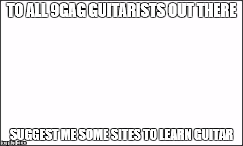 plain white | TO ALL 9GAG GUITARISTS OUT THERE; SUGGEST ME SOME SITES TO LEARN GUITAR | image tagged in plain white | made w/ Imgflip meme maker