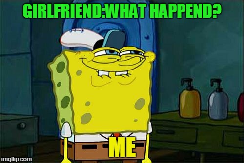 Don't You Squidward | GIRLFRIEND:WHAT HAPPEND? ME | image tagged in memes,dont you squidward | made w/ Imgflip meme maker