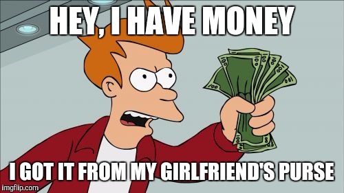 Shut Up And Take My Money Fry | HEY, I HAVE MONEY; I GOT IT FROM MY GIRLFRIEND'S PURSE | image tagged in memes,shut up and take my money fry | made w/ Imgflip meme maker
