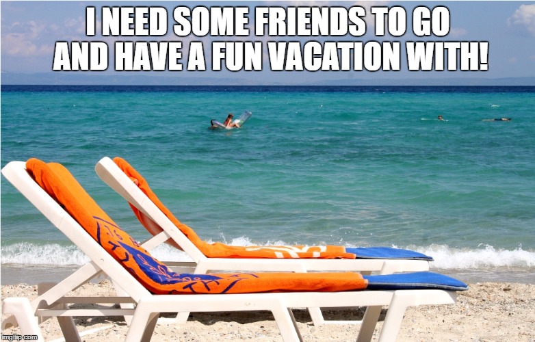 I NEED SOME FRIENDS TO GO AND HAVE A FUN VACATION WITH! | image tagged in friends | made w/ Imgflip meme maker