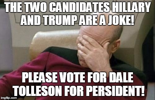 Captain Picard Facepalm | THE TWO CANDIDATES HILLARY AND TRUMP ARE A JOKE! PLEASE VOTE FOR DALE TOLLESON FOR PERSIDENT! | image tagged in memes,captain picard facepalm | made w/ Imgflip meme maker