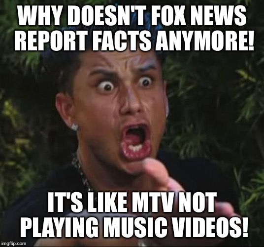 DJ Pauly D | WHY DOESN'T FOX NEWS REPORT FACTS ANYMORE! IT'S LIKE MTV NOT PLAYING MUSIC VIDEOS! | image tagged in memes,dj pauly d | made w/ Imgflip meme maker