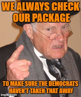 Back In My Day Meme | WE ALWAYS CHECK OUR PACKAGE TO MAKE SURE THE DEMOCRATS HAVEN'T TAKEN THAT AWAY | image tagged in memes,back in my day | made w/ Imgflip meme maker