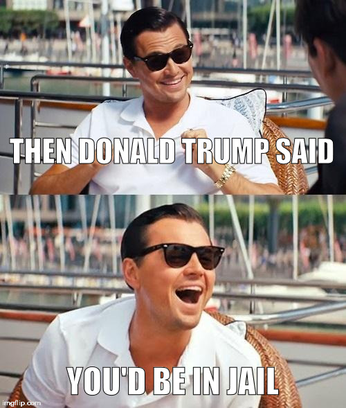 You'd Be In Jail | THEN DONALD TRUMP SAID; YOU'D BE IN JAIL | image tagged in memes,leonardo dicaprio wolf of wall street,funny,political,donald trump | made w/ Imgflip meme maker