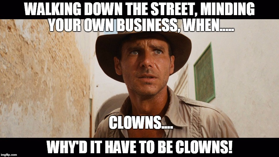 WALKING DOWN THE STREET, MINDING YOUR OWN BUSINESS, WHEN..... CLOWNS.... WHY'D IT HAVE TO BE CLOWNS! | image tagged in world has gone insane | made w/ Imgflip meme maker