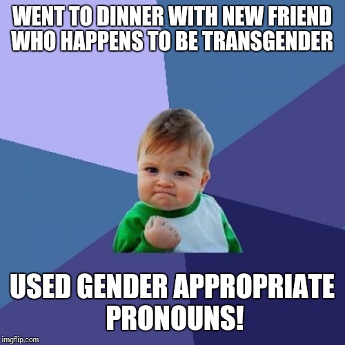 He, she, they dear sir! | WENT TO DINNER WITH NEW FRIEND WHO HAPPENS TO BE TRANSGENDER; USED GENDER APPROPRIATE PRONOUNS! | image tagged in memes,success kid | made w/ Imgflip meme maker