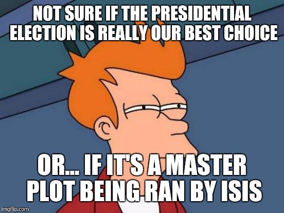 Futurama Fry | NOT SURE IF THE PRESIDENTIAL ELECTION IS REALLY OUR BEST CHOICE; OR... IF IT'S A MASTER PLOT BEING RAN BY ISIS | image tagged in memes,futurama fry | made w/ Imgflip meme maker