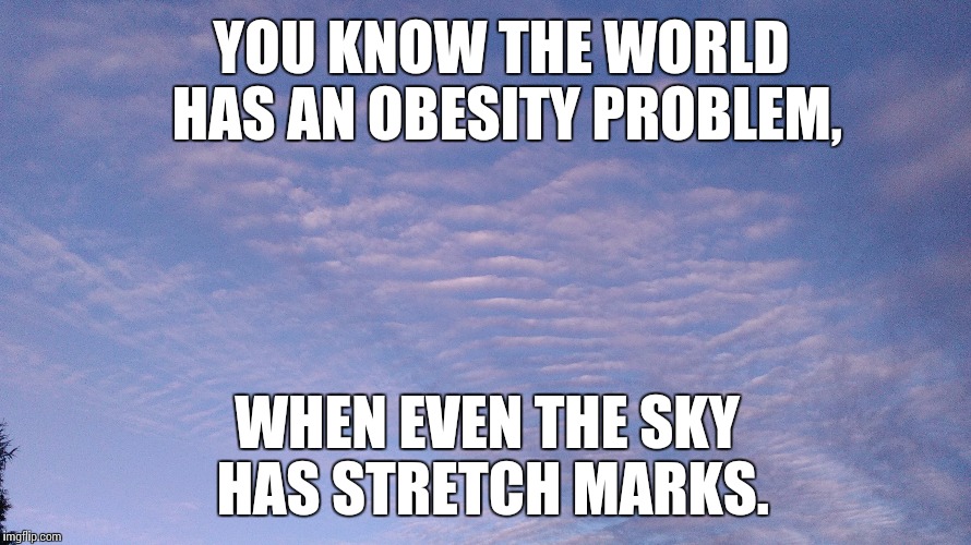 1st world problems | YOU KNOW THE WORLD HAS AN OBESITY PROBLEM, WHEN EVEN THE SKY HAS STRETCH MARKS. | image tagged in funny memes,obesity,first world problems | made w/ Imgflip meme maker