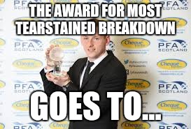 THE AWARD FOR MOST TEARSTAINED BREAKDOWN; GOES TO... | image tagged in dec | made w/ Imgflip meme maker