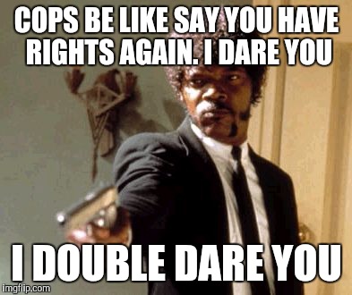 Say That Again I Dare You | COPS BE LIKE SAY YOU HAVE RIGHTS AGAIN. I DARE YOU; I DOUBLE DARE YOU | image tagged in memes,say that again i dare you | made w/ Imgflip meme maker